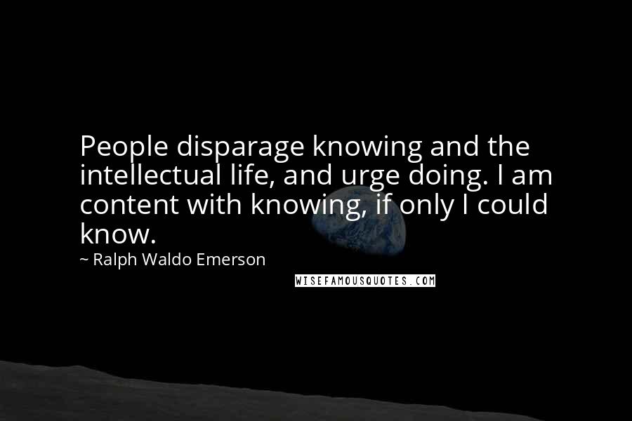 Ralph Waldo Emerson Quotes: People disparage knowing and the intellectual life, and urge doing. I am content with knowing, if only I could know.
