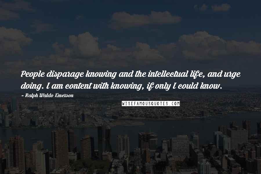 Ralph Waldo Emerson Quotes: People disparage knowing and the intellectual life, and urge doing. I am content with knowing, if only I could know.