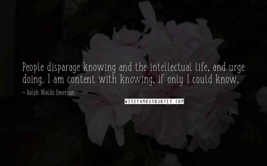 Ralph Waldo Emerson Quotes: People disparage knowing and the intellectual life, and urge doing. I am content with knowing, if only I could know.