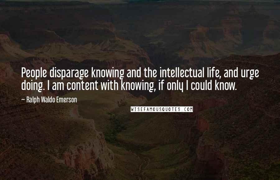 Ralph Waldo Emerson Quotes: People disparage knowing and the intellectual life, and urge doing. I am content with knowing, if only I could know.