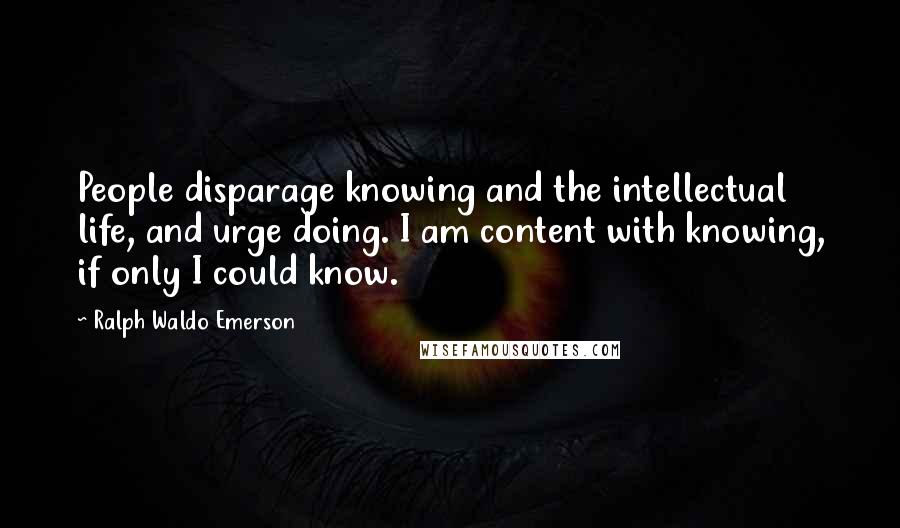 Ralph Waldo Emerson Quotes: People disparage knowing and the intellectual life, and urge doing. I am content with knowing, if only I could know.