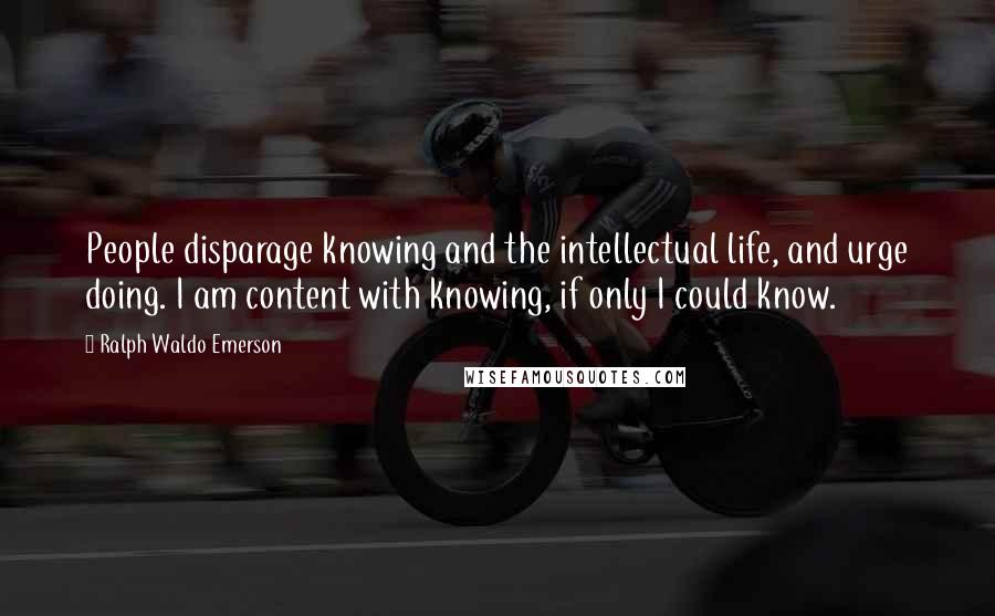 Ralph Waldo Emerson Quotes: People disparage knowing and the intellectual life, and urge doing. I am content with knowing, if only I could know.