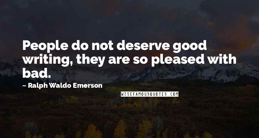 Ralph Waldo Emerson Quotes: People do not deserve good writing, they are so pleased with bad.