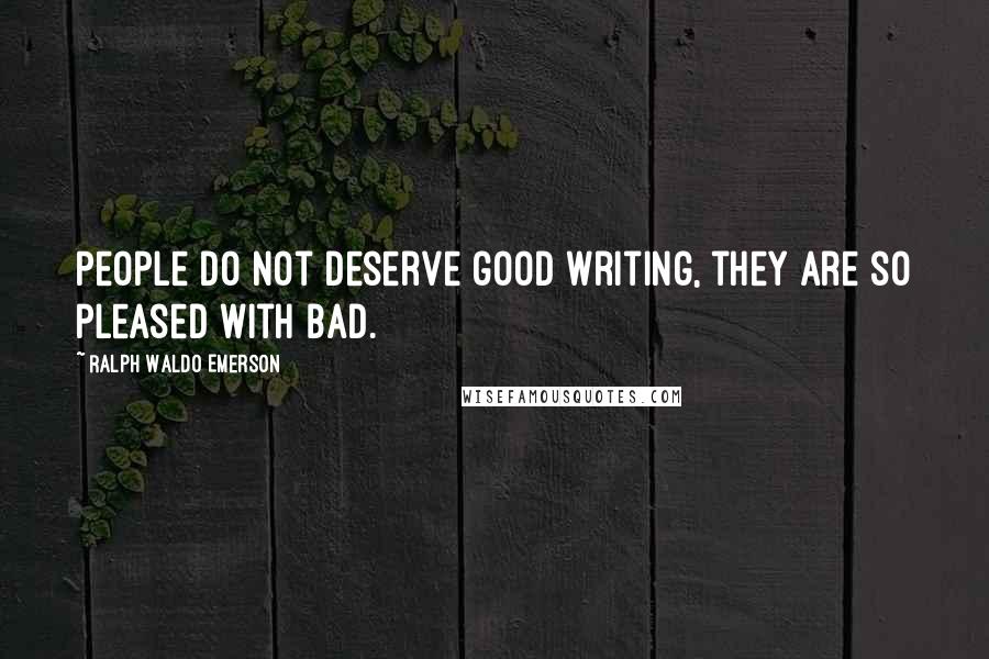 Ralph Waldo Emerson Quotes: People do not deserve good writing, they are so pleased with bad.