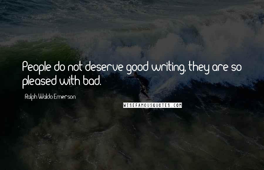 Ralph Waldo Emerson Quotes: People do not deserve good writing, they are so pleased with bad.
