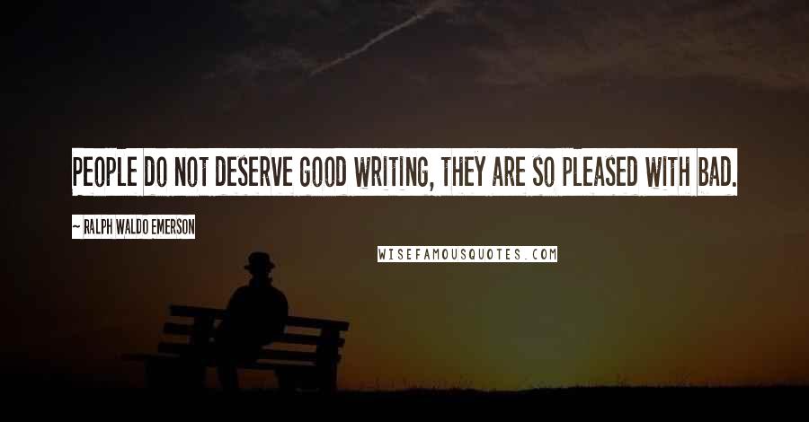 Ralph Waldo Emerson Quotes: People do not deserve good writing, they are so pleased with bad.