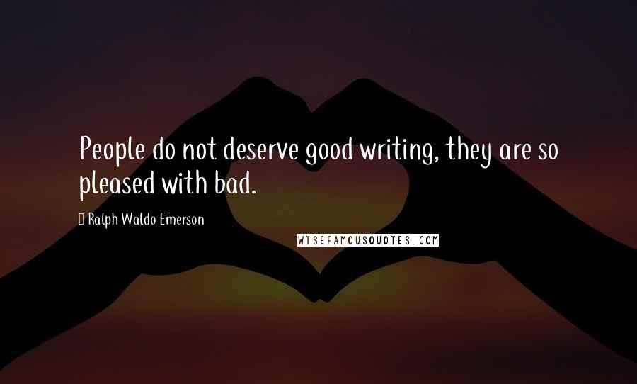 Ralph Waldo Emerson Quotes: People do not deserve good writing, they are so pleased with bad.