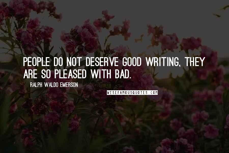 Ralph Waldo Emerson Quotes: People do not deserve good writing, they are so pleased with bad.