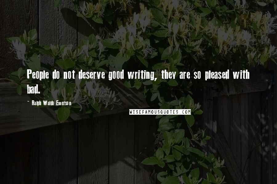 Ralph Waldo Emerson Quotes: People do not deserve good writing, they are so pleased with bad.