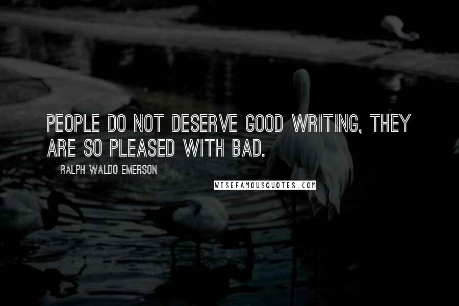 Ralph Waldo Emerson Quotes: People do not deserve good writing, they are so pleased with bad.