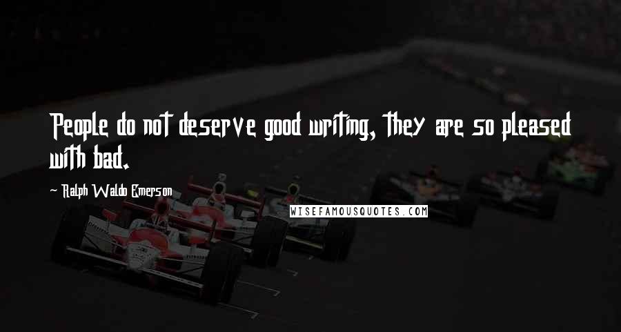 Ralph Waldo Emerson Quotes: People do not deserve good writing, they are so pleased with bad.