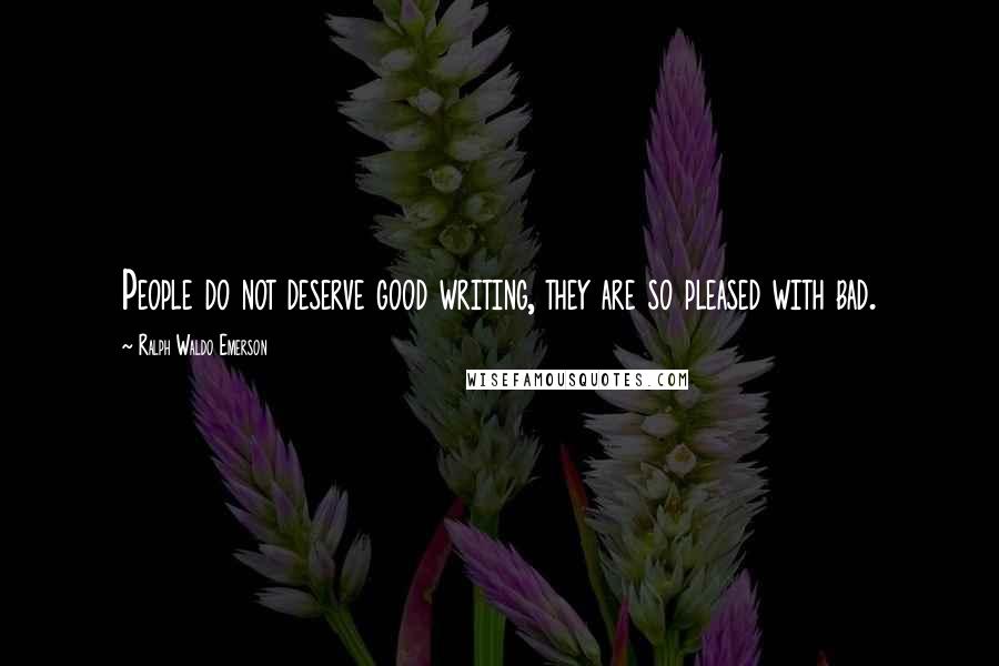 Ralph Waldo Emerson Quotes: People do not deserve good writing, they are so pleased with bad.