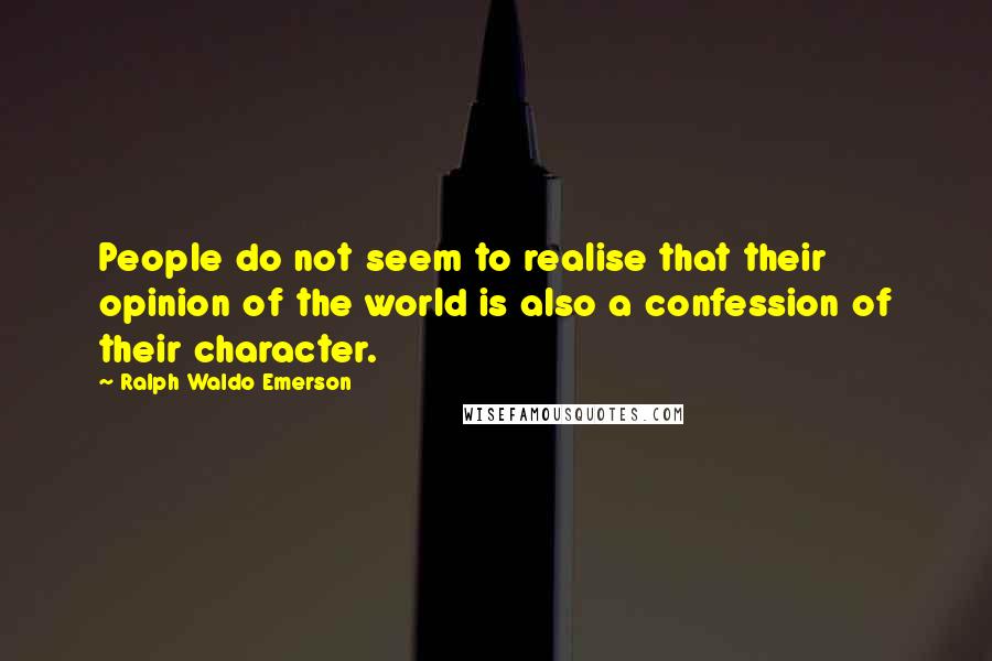 Ralph Waldo Emerson Quotes: People do not seem to realise that their opinion of the world is also a confession of their character.
