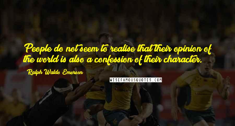 Ralph Waldo Emerson Quotes: People do not seem to realise that their opinion of the world is also a confession of their character.