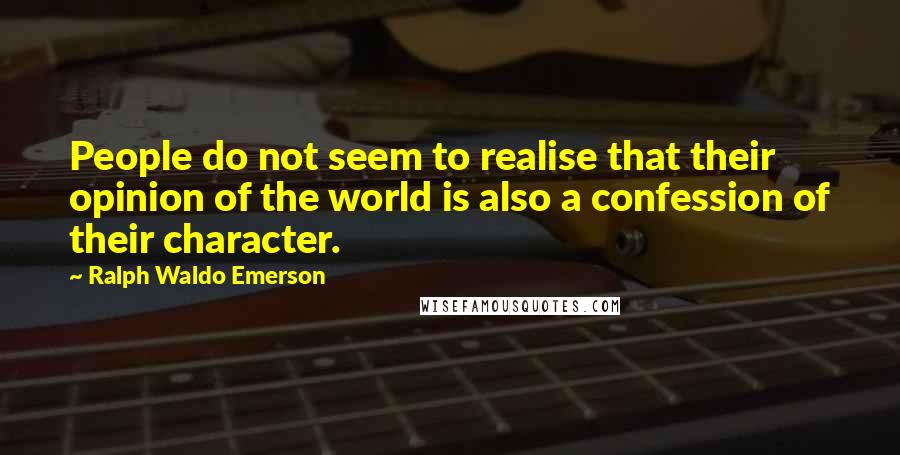 Ralph Waldo Emerson Quotes: People do not seem to realise that their opinion of the world is also a confession of their character.