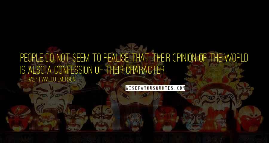 Ralph Waldo Emerson Quotes: People do not seem to realise that their opinion of the world is also a confession of their character.