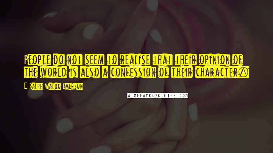 Ralph Waldo Emerson Quotes: People do not seem to realise that their opinion of the world is also a confession of their character.