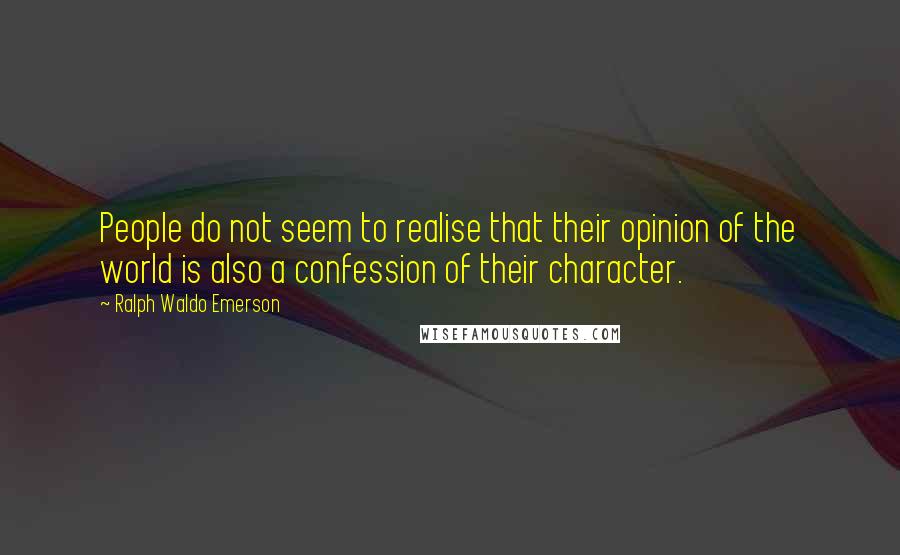 Ralph Waldo Emerson Quotes: People do not seem to realise that their opinion of the world is also a confession of their character.