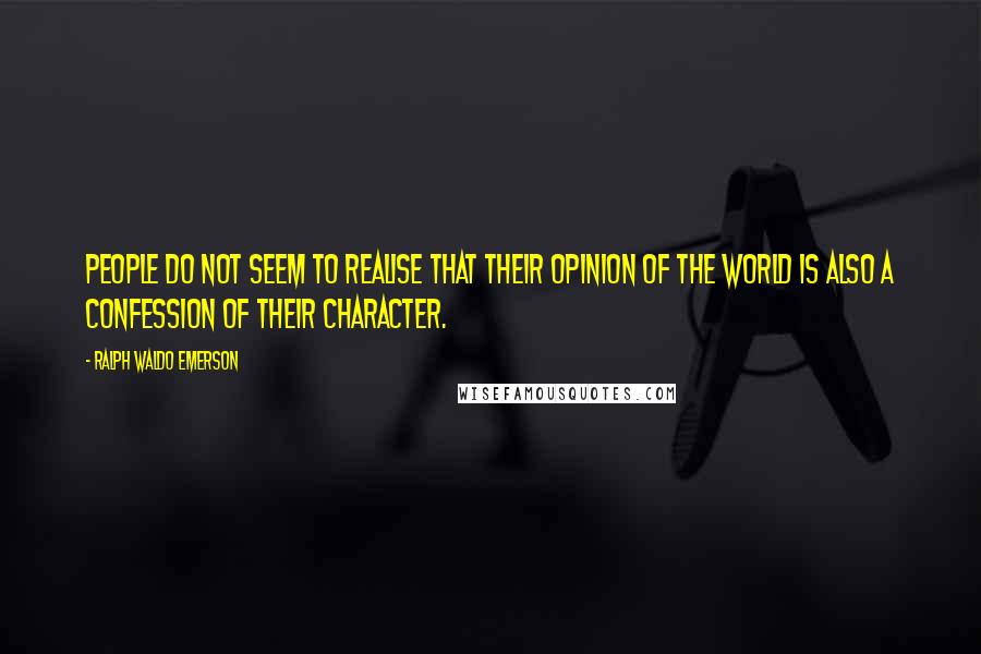 Ralph Waldo Emerson Quotes: People do not seem to realise that their opinion of the world is also a confession of their character.