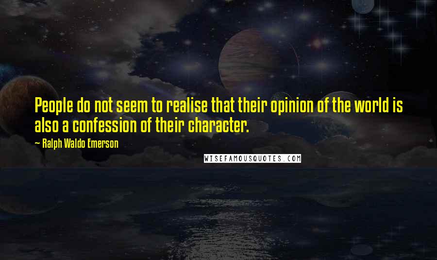 Ralph Waldo Emerson Quotes: People do not seem to realise that their opinion of the world is also a confession of their character.