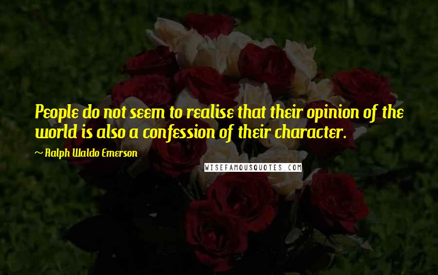 Ralph Waldo Emerson Quotes: People do not seem to realise that their opinion of the world is also a confession of their character.