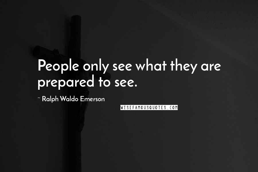 Ralph Waldo Emerson Quotes: People only see what they are prepared to see.