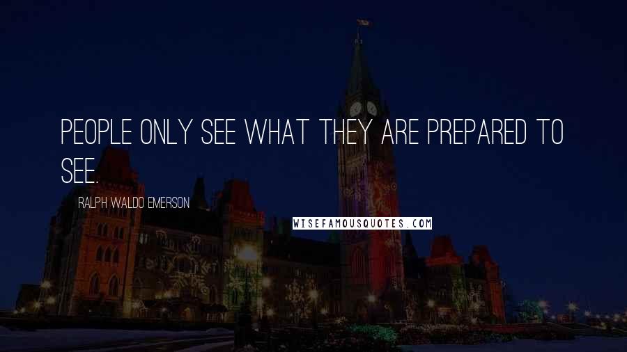 Ralph Waldo Emerson Quotes: People only see what they are prepared to see.