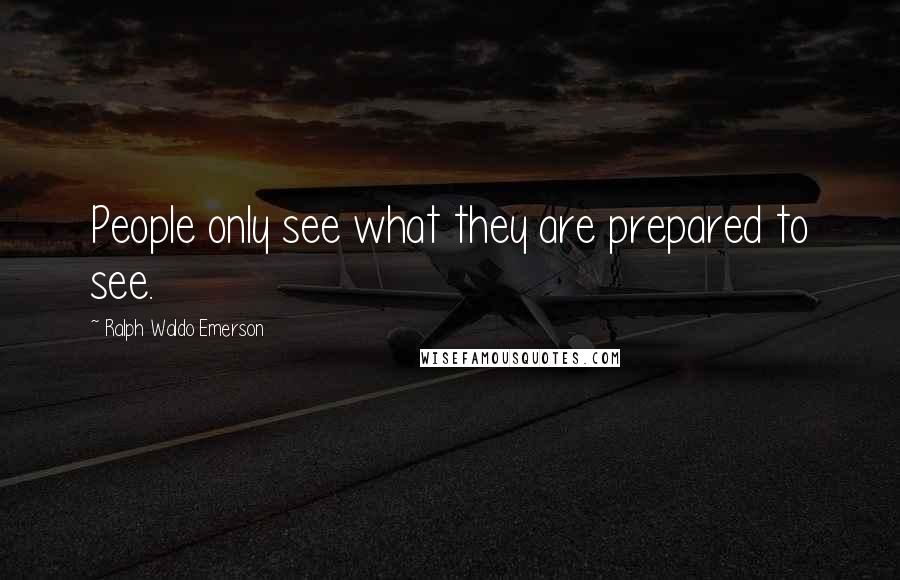 Ralph Waldo Emerson Quotes: People only see what they are prepared to see.