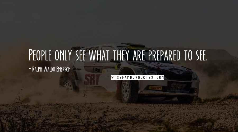 Ralph Waldo Emerson Quotes: People only see what they are prepared to see.