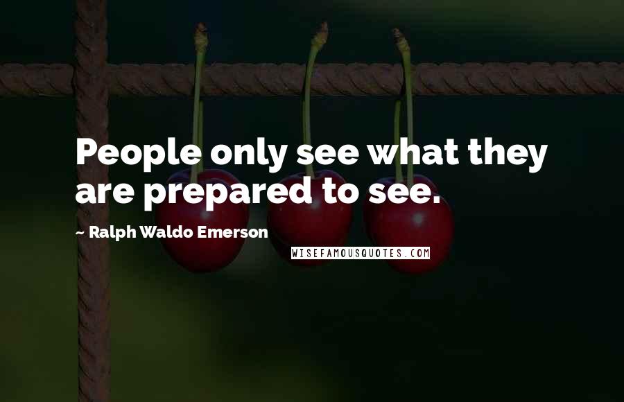 Ralph Waldo Emerson Quotes: People only see what they are prepared to see.