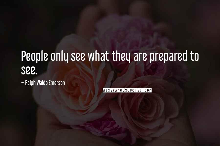 Ralph Waldo Emerson Quotes: People only see what they are prepared to see.