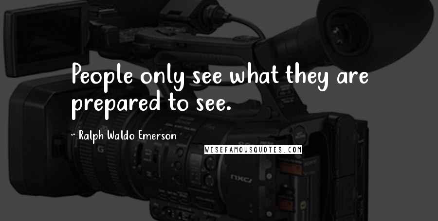 Ralph Waldo Emerson Quotes: People only see what they are prepared to see.