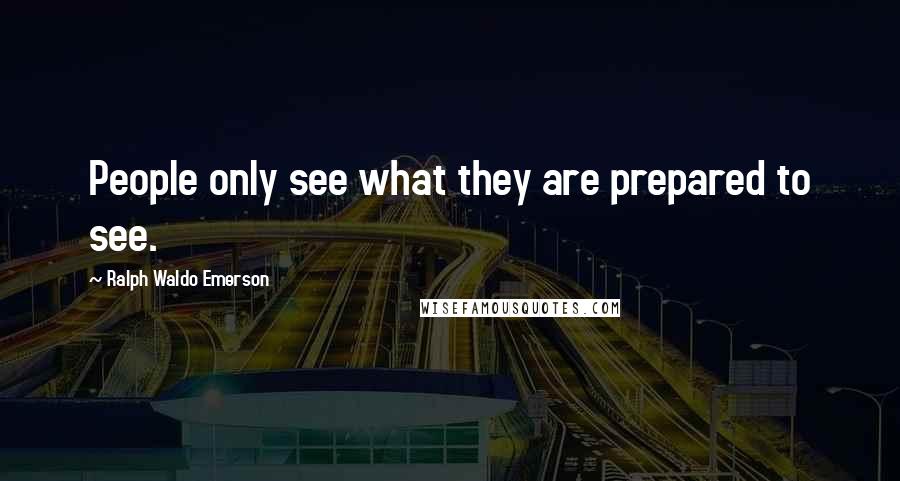 Ralph Waldo Emerson Quotes: People only see what they are prepared to see.