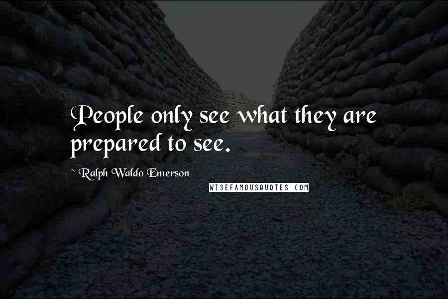 Ralph Waldo Emerson Quotes: People only see what they are prepared to see.