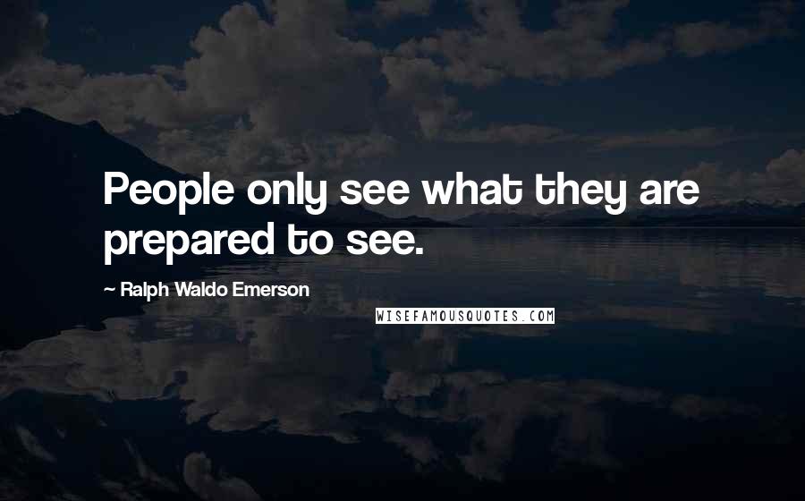 Ralph Waldo Emerson Quotes: People only see what they are prepared to see.