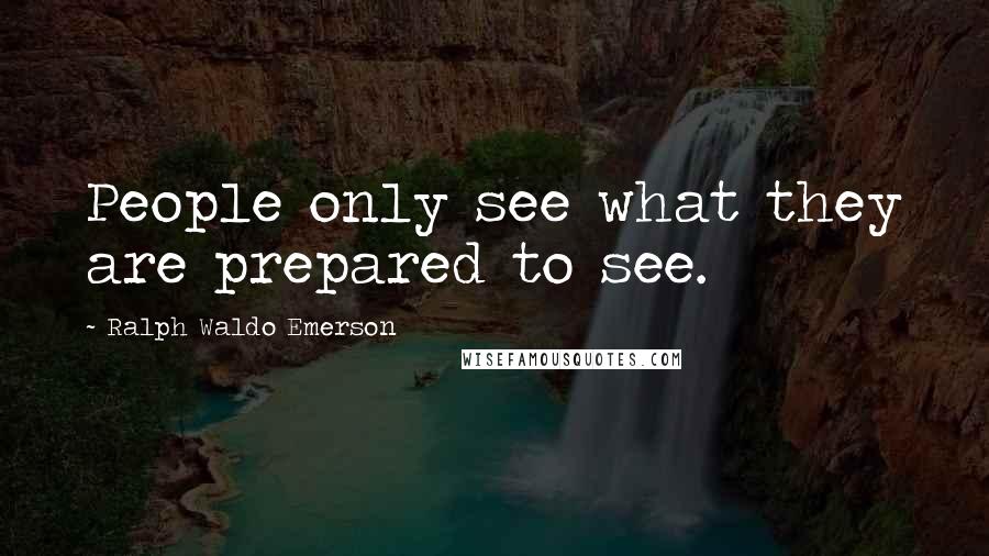 Ralph Waldo Emerson Quotes: People only see what they are prepared to see.