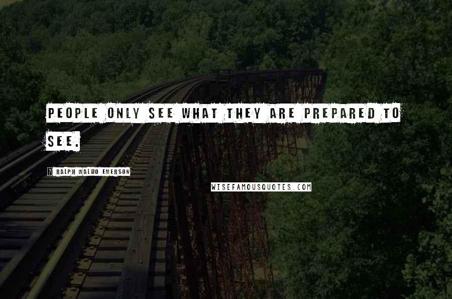 Ralph Waldo Emerson Quotes: People only see what they are prepared to see.