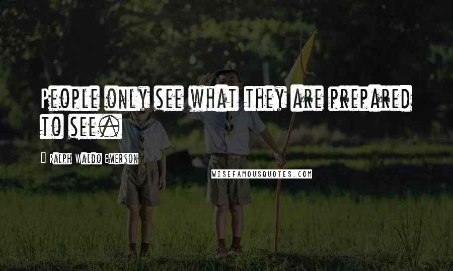 Ralph Waldo Emerson Quotes: People only see what they are prepared to see.