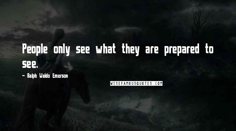 Ralph Waldo Emerson Quotes: People only see what they are prepared to see.