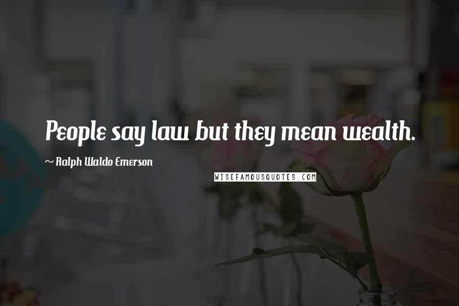 Ralph Waldo Emerson Quotes: People say law but they mean wealth.