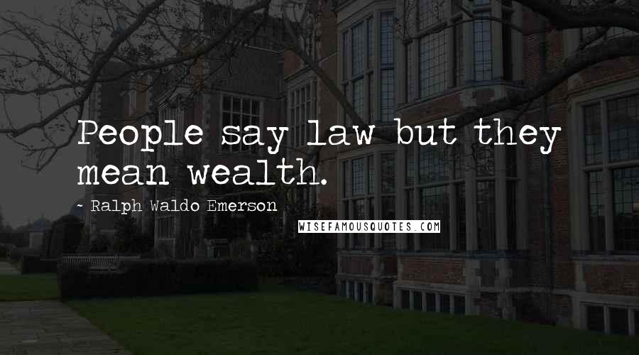 Ralph Waldo Emerson Quotes: People say law but they mean wealth.