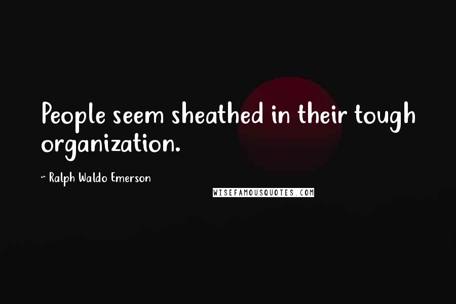 Ralph Waldo Emerson Quotes: People seem sheathed in their tough organization.