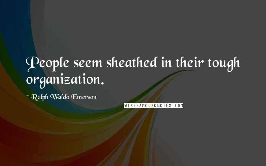 Ralph Waldo Emerson Quotes: People seem sheathed in their tough organization.