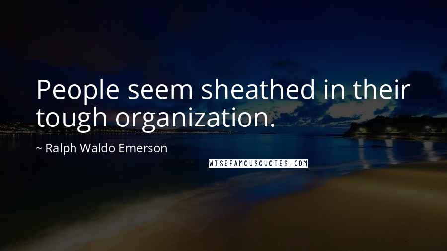 Ralph Waldo Emerson Quotes: People seem sheathed in their tough organization.