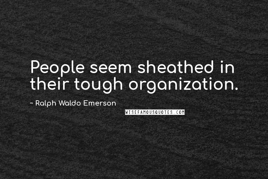 Ralph Waldo Emerson Quotes: People seem sheathed in their tough organization.