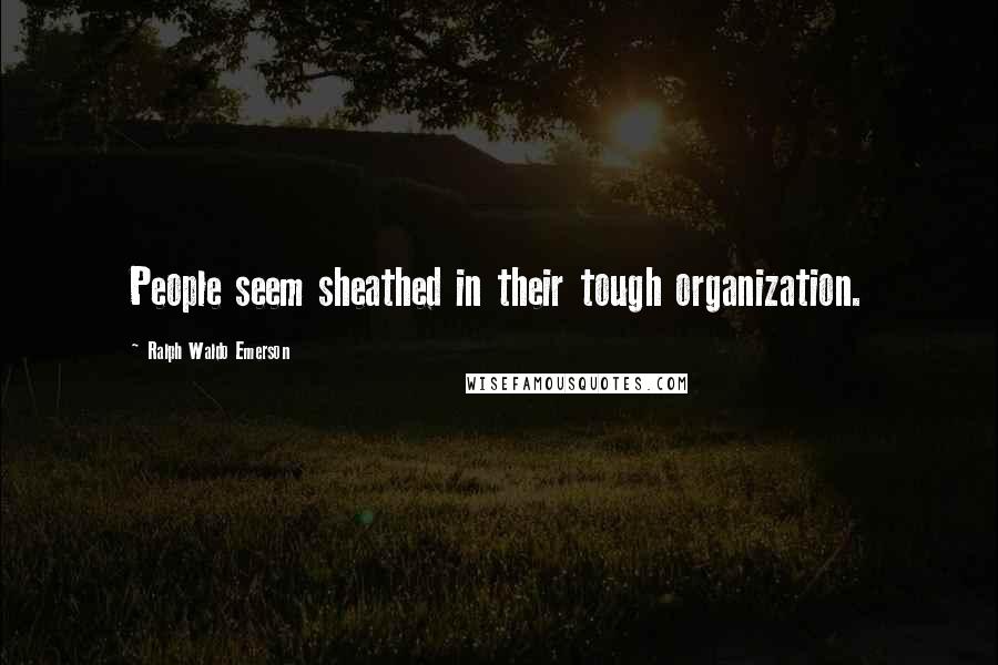 Ralph Waldo Emerson Quotes: People seem sheathed in their tough organization.