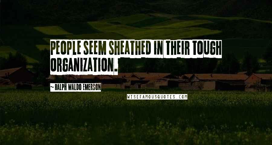 Ralph Waldo Emerson Quotes: People seem sheathed in their tough organization.