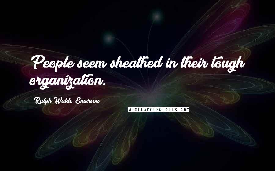 Ralph Waldo Emerson Quotes: People seem sheathed in their tough organization.