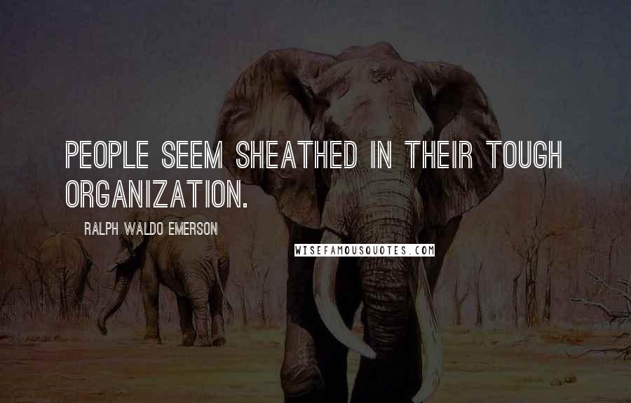 Ralph Waldo Emerson Quotes: People seem sheathed in their tough organization.