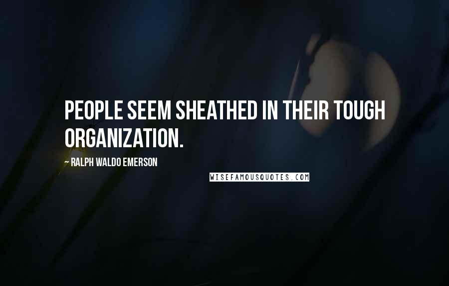 Ralph Waldo Emerson Quotes: People seem sheathed in their tough organization.